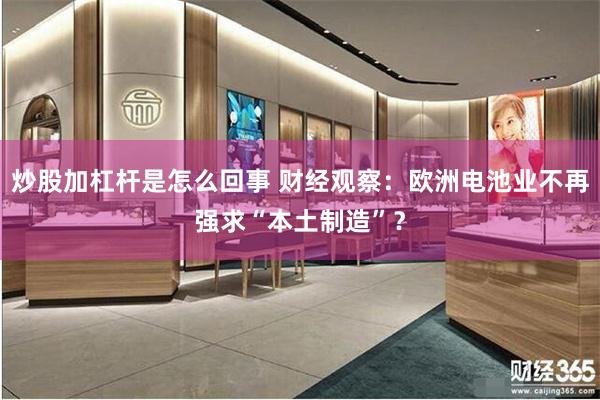 炒股加杠杆是怎么回事 财经观察：欧洲电池业不再强求“本土制造”？