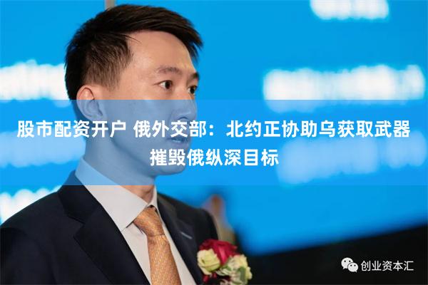 股市配资开户 俄外交部：北约正协助乌获取武器摧毁俄纵深目标
