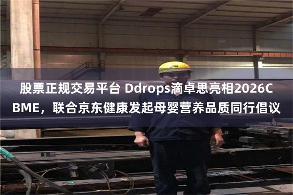 股票正规交易平台 Ddrops滴卓思亮相2026CBME，联合京东健康发起母婴营养品质同行倡议