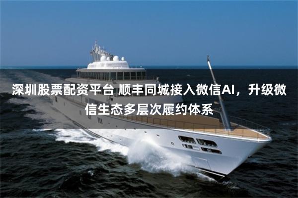 深圳股票配资平台 顺丰同城接入微信AI，升级微信生态多层次履约体系