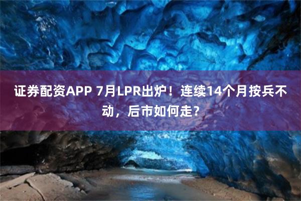 证券配资APP 7月LPR出炉!连续14个月按兵不动,后市如何走?