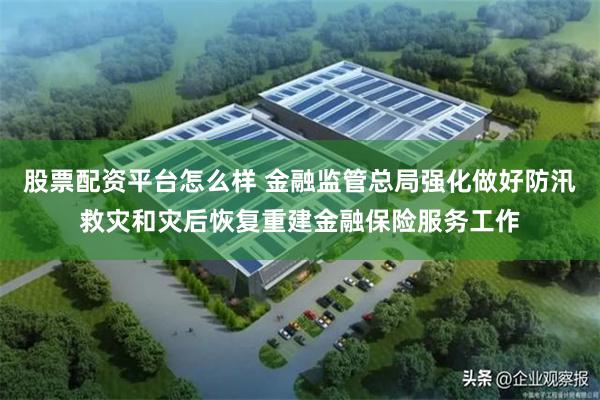 股票配资平台怎么样 金融监管总局强化做好防汛救灾和灾后恢复重建金融保险服务工作