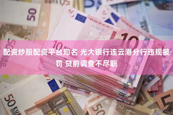 配资炒股配资平台知名 光大银行连云港分行违规被罚 贷前调查不尽职