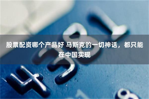 股票配资哪个产品好 马斯克的一切神话，都只能在中国实现