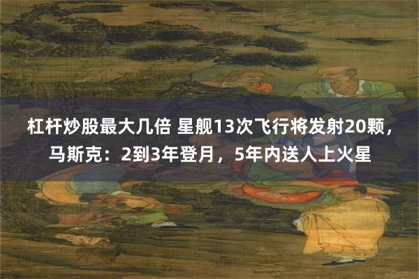 杠杆炒股最大几倍 星舰13次飞行将发射20颗，马斯克：2到3年登月，5年内送人上火星
