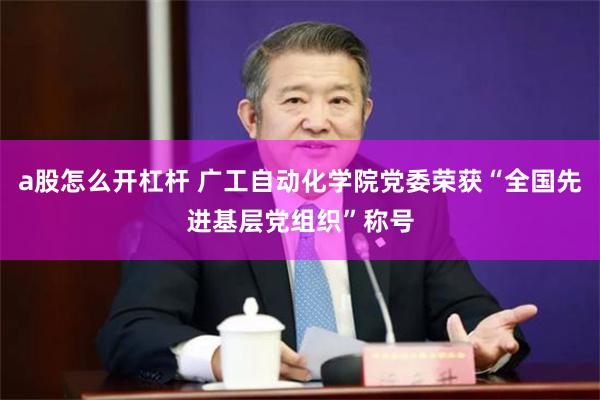 a股怎么开杠杆 广工自动化学院党委荣获“全国先进基层党组织”称号