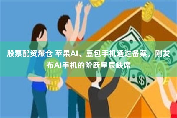 股票配资爆仓 苹果AI、豆包手机通过备案，刚发布AI手机的阶跃星辰缺席