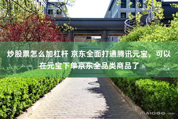 炒股票怎么加杠杆 京东全面打通腾讯元宝，可以在元宝下单京东全品类商品了