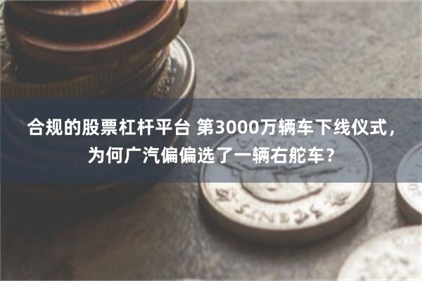 合规的股票杠杆平台 第3000万辆车下线仪式，为何广汽偏偏选了一辆右舵车？