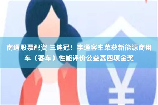 南通股票配资 三连冠！宇通客车荣获新能源商用车（客车）性能评价公益赛四项金奖
