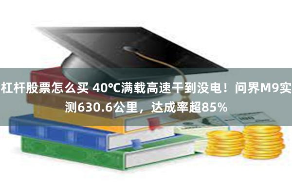杠杆股票怎么买 40℃满载高速干到没电！问界M9实测630.6公里，达成率超85%