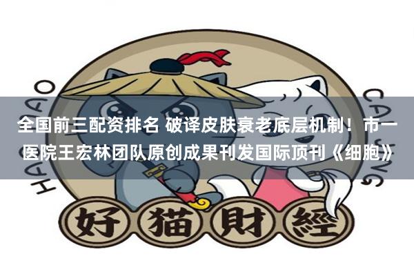 全国前三配资排名 破译皮肤衰老底层机制！市一医院王宏林团队原创成果刊发国际顶刊《细胞》