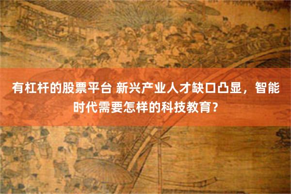 有杠杆的股票平台 新兴产业人才缺口凸显，智能时代需要怎样的科技教育？