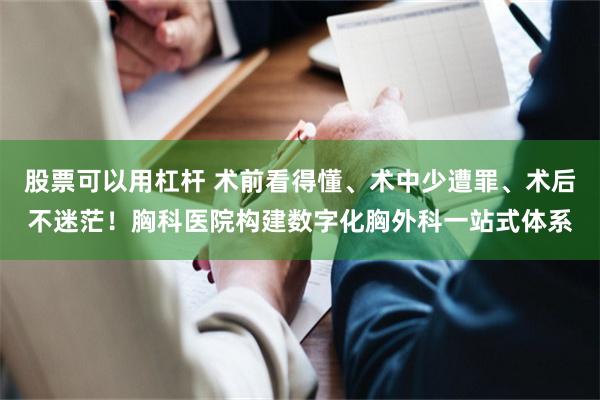 股票可以用杠杆 术前看得懂、术中少遭罪、术后不迷茫！胸科医院构建数字化胸外科一站式体系