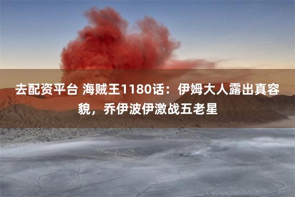 去配资平台 海贼王1180话：伊姆大人露出真容貌，乔伊波伊激战五老星