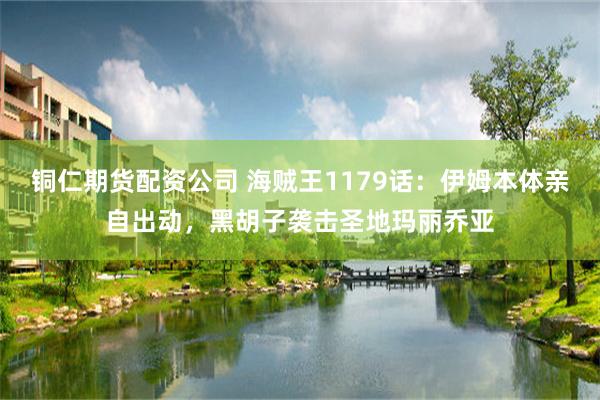 铜仁期货配资公司 海贼王1179话：伊姆本体亲自出动，黑胡子袭击圣地玛丽乔亚