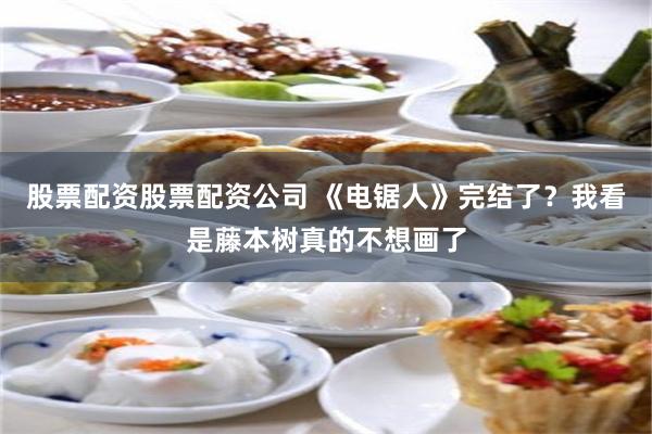 股票配资股票配资公司 《电锯人》完结了？我看是藤本树真的不想画了