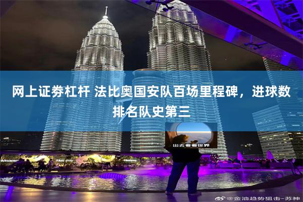 网上证劵杠杆 法比奥国安队百场里程碑，进球数排名队史第三