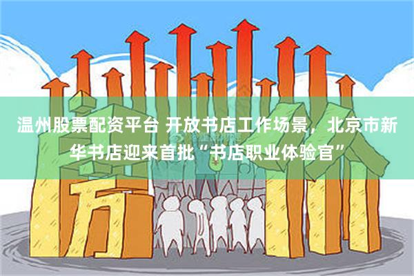 温州股票配资平台 开放书店工作场景，北京市新华书店迎来首批“书店职业体验官”