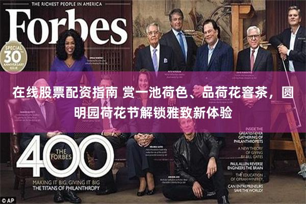 在线股票配资指南 赏一池荷色、品荷花窨茶，圆明园荷花节解锁雅致新体验