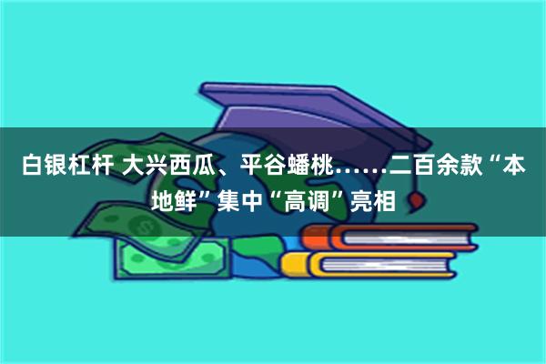 白银杠杆 大兴西瓜、平谷蟠桃……二百余款“本地鲜”集中“高调”亮相