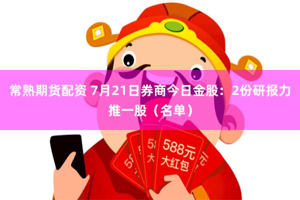 常熟期货配资 7月21日券商今日金股：2份研报力推一股（名单）