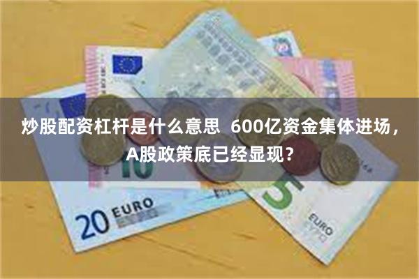 炒股配资杠杆是什么意思  600亿资金集体进场，A股政策底已经显现？
