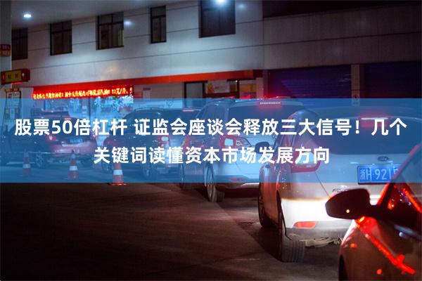 股票50倍杠杆 证监会座谈会释放三大信号！几个关键词读懂资本市场发展方向