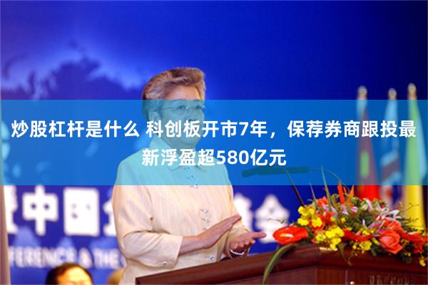 炒股杠杆是什么 科创板开市7年，保荐券商跟投最新浮盈超580亿元