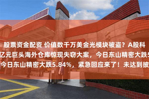 股票资金配资 价值数千万美金光模块被盗？A股科技股关键时刻，4000亿元巨头海外仓库惊现失窃大案，今日东山精密大跌5.84%，紧急回应来了！未达到披露标准