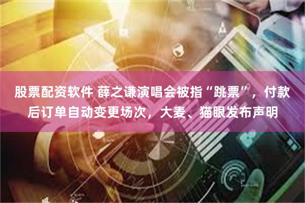 股票配资软件 薛之谦演唱会被指“跳票”，付款后订单自动变更场次，大麦、猫眼发布声明