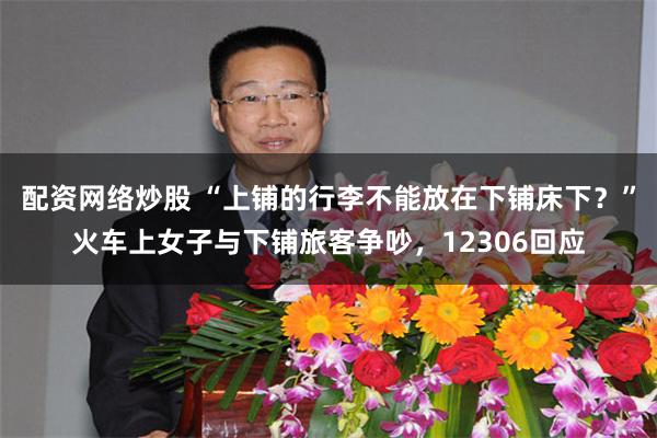 配资网络炒股 “上铺的行李不能放在下铺床下？”火车上女子与下铺旅客争吵，12306回应