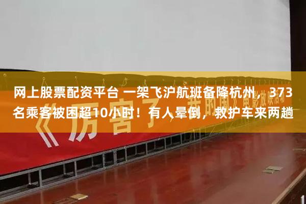 网上股票配资平台 一架飞沪航班备降杭州，373名乘客被困超10小时！有人晕倒，救护车来两趟