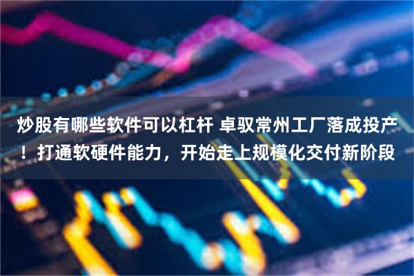 炒股有哪些软件可以杠杆 卓驭常州工厂落成投产！打通软硬件能力，开始走上规模化交付新阶段