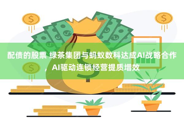 配债的股票 绿茶集团与蚂蚁数科达成AI战略合作，AI驱动连锁经营提质增效