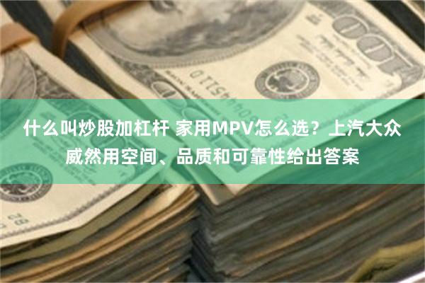 什么叫炒股加杠杆 家用MPV怎么选？上汽大众威然用空间、品质和可靠性给出答案