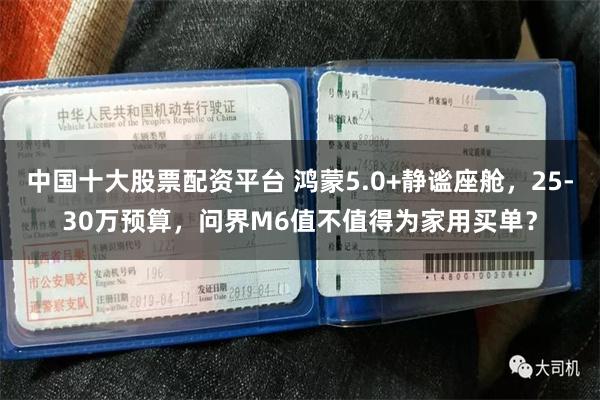 中国十大股票配资平台 鸿蒙5.0+静谧座舱，25-30万预算，问界M6值不值得为家用买单？