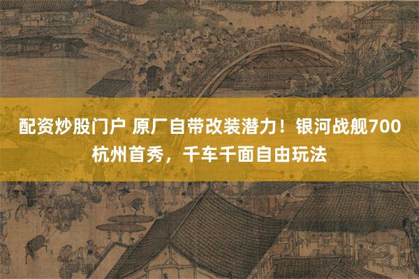 配资炒股门户 原厂自带改装潜力！银河战舰700杭州首秀，千车千面自由玩法