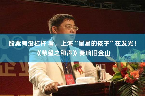 股票有没杠杆 看，上海“星星的孩子”在发光！《希望之和声》奏响旧金山