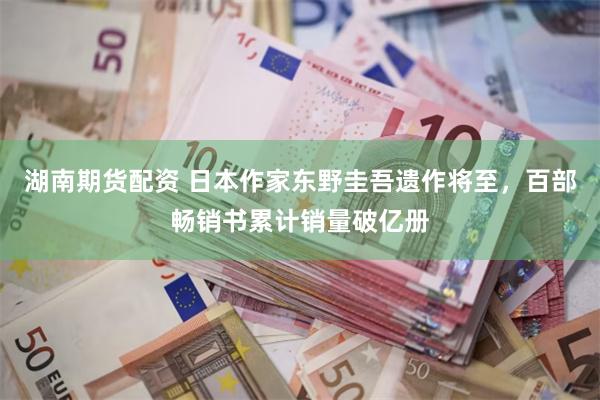 湖南期货配资 日本作家东野圭吾遗作将至，百部畅销书累计销量破亿册