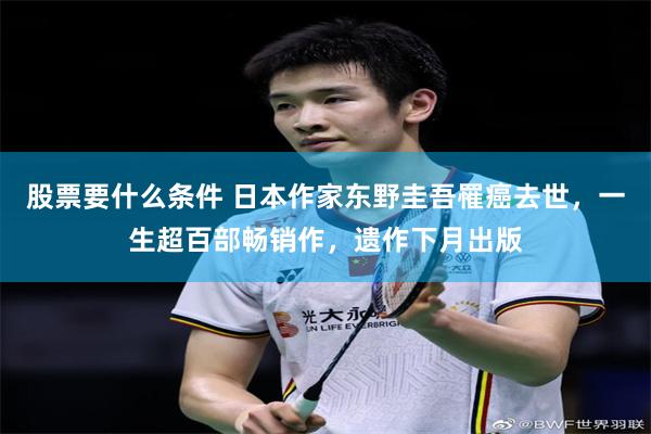 股票要什么条件 日本作家东野圭吾罹癌去世，一生超百部畅销作，遗作下月出版