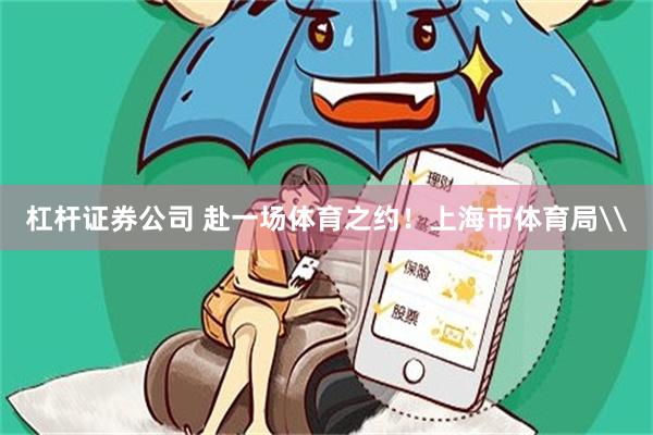 杠杆证券公司 赴一场体育之约！上海市体育局\