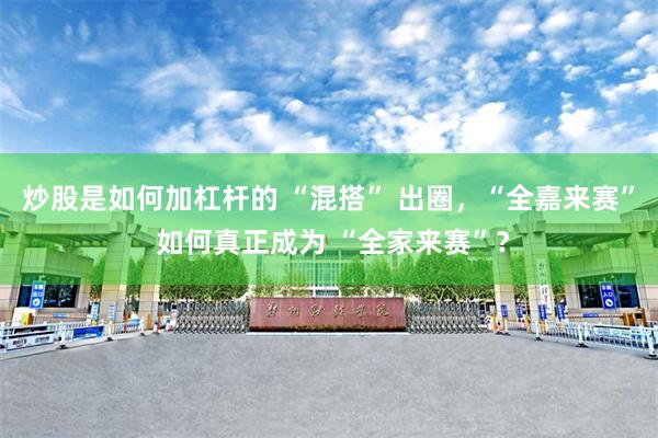 炒股是如何加杠杆的 “混搭” 出圈，“全嘉来赛” 如何真正成为 “全家来赛”？