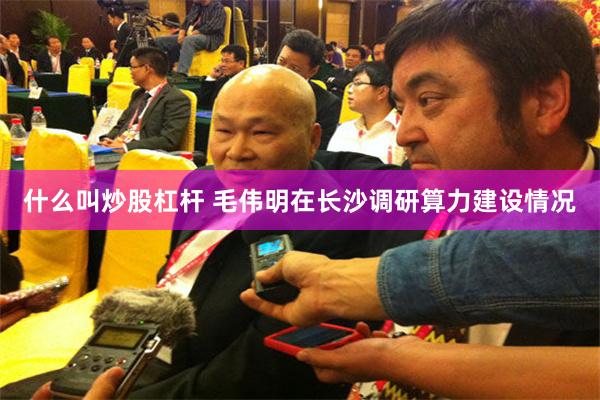 什么叫炒股杠杆 毛伟明在长沙调研算力建设情况