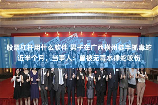 股票杠杆用什么软件 男子在广西横州徒手抓毒蛇近半个月，当事人：曾被无毒水律蛇咬伤