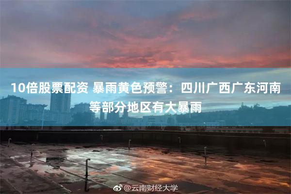 10倍股票配资 暴雨黄色预警：四川广西广东河南等部分地区有大暴雨