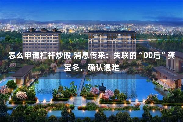 怎么申请杠杆炒股 消息传来：失联的“00后”龚宝冬，确认遇难