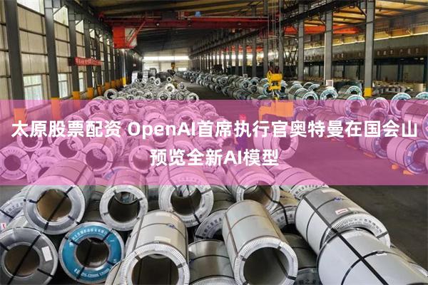 太原股票配资 OpenAI首席执行官奥特曼在国会山预览全新AI模型