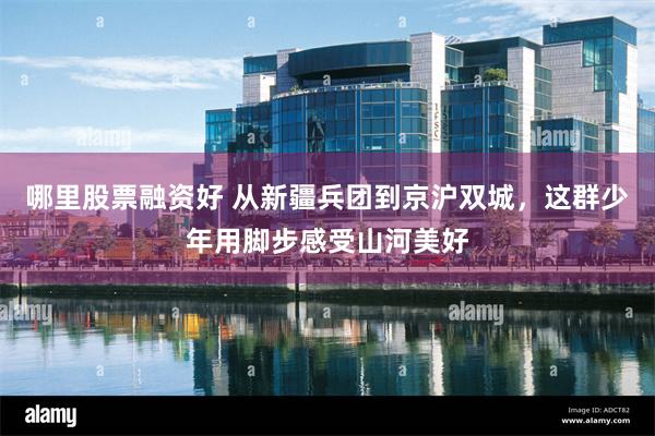 哪里股票融资好 从新疆兵团到京沪双城，这群少年用脚步感受山河美好