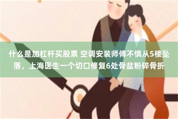 什么是加杠杆买股票 空调安装师傅不慎从5楼坠落，上海医生一个切口修复6处骨盆粉碎骨折